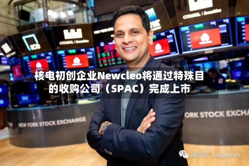 核电初创企业Newcleo将通过特殊目的收购公司（SPAC）完成上市
