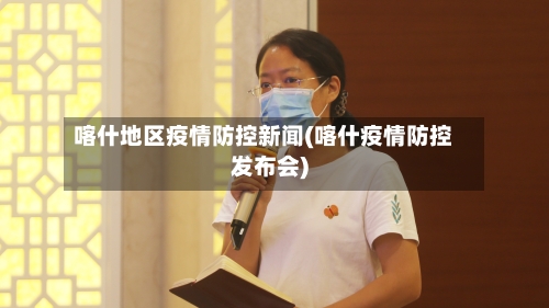 喀什地区疫情防控新闻(喀什疫情防控发布会)-第2张图片