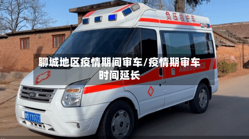 聊城地区疫情期间审车/疫情期审车时间延长