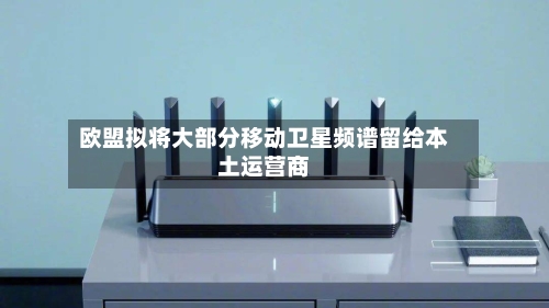 欧盟拟将大部分移动卫星频谱留给本土运营商