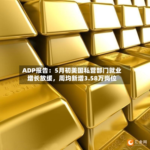ADP报告：5月初美国私营部门就业增长放缓，周均新增3.58万岗位-第2张图片