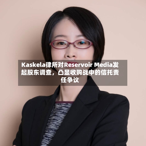 Kaskela律所对Reservoir Media发起股东调查，凸显收购战中的信托责任争议-第3张图片