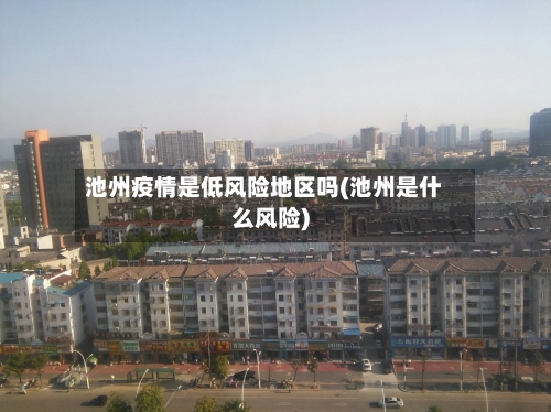 池州疫情是低风险地区吗(池州是什么风险)-第2张图片