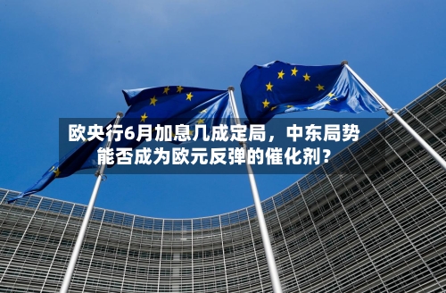 欧央行6月加息几成定局	，中东局势能否成为欧元反弹的催化剂？-第2张图片