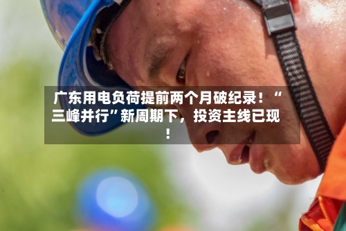 广东用电负荷提前两个月破纪录！“三峰并行”新周期下	，投资主线已现！-第2张图片