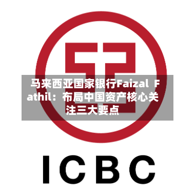 马来西亚国家银行Faizal Fathil:布局中国资产核心关注三大要点-第3张图片