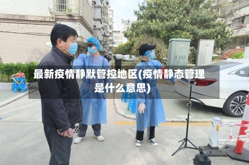 最新疫情静默管控地区(疫情静态管理是什么意思)