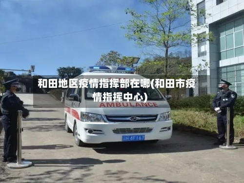 和田地区疫情指挥部在哪(和田市疫情指挥中心)