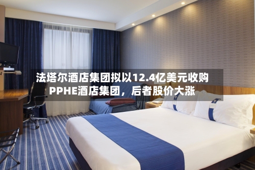 法塔尔酒店集团拟以12.4亿美元收购PPHE酒店集团，后者股价大涨