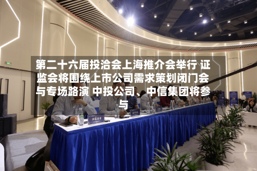 第二十六届投洽会上海推介会举行 证监会将围绕上市公司需求策划闭门会与专场路演 中投公司	、中信集团将参与-第3张图片