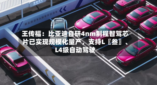 王传福：比亚迪自研4nm制程智驾芯片已实现规模化量产，支持L〖叁〗、L4级自动驾驶