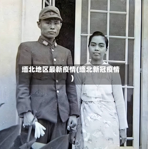 缅北地区最新疫情(缅北新冠疫情)