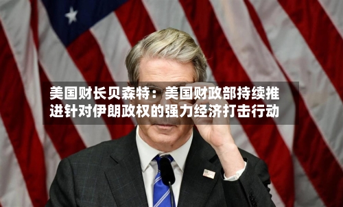 美国财长贝森特：美国财政部持续推进针对伊朗政权的强力经济打击行动