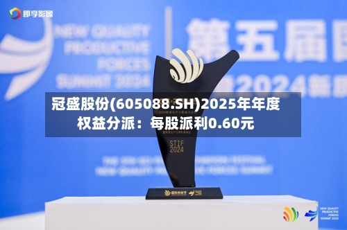 冠盛股份(605088.SH)2025年年度权益分派：每股派利0.60元