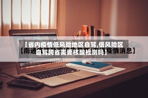 【省内疫情低风险地区自驾,低风险区自驾跨省需要核酸检测吗】