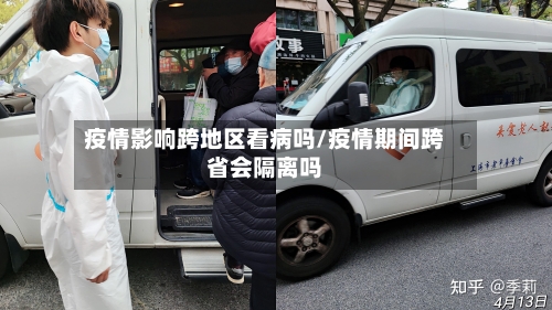 疫情影响跨地区看病吗/疫情期间跨省会隔离吗