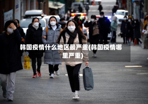 韩国疫情什么地区最严重(韩国疫情哪里严重)