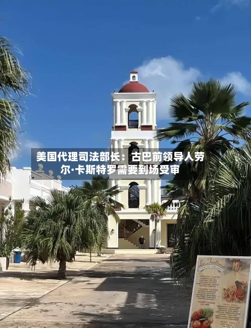 美国代理司法部长：古巴前领导人劳尔·卡斯特罗需要到场受审